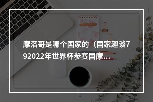 摩洛哥是哪个国家的（国家趣谈792022年世界杯参赛国摩洛哥是什么样的国家）
