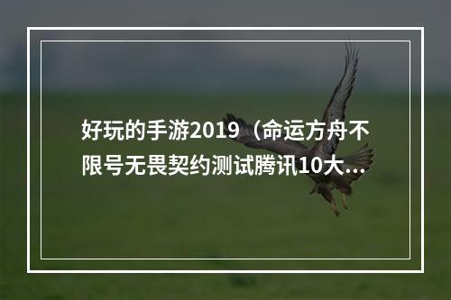 好玩的手游2019（命运方舟不限号无畏契约测试腾讯10大动作备战暑期档）