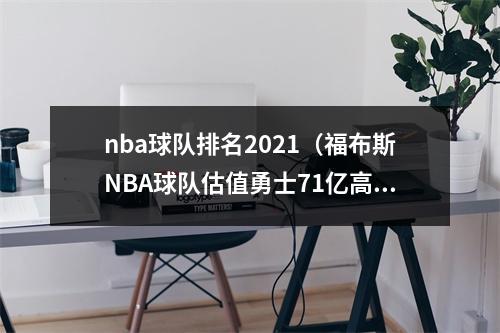 nba球队排名2021（福布斯NBA球队估值勇士71亿高居榜首 尼克斯湖人分列二三位）