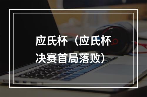 应氏杯（应氏杯决赛首局落败）