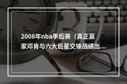 2008年nba季后赛（真正赢家邓肯与六大巨星交锋战绩出炉）