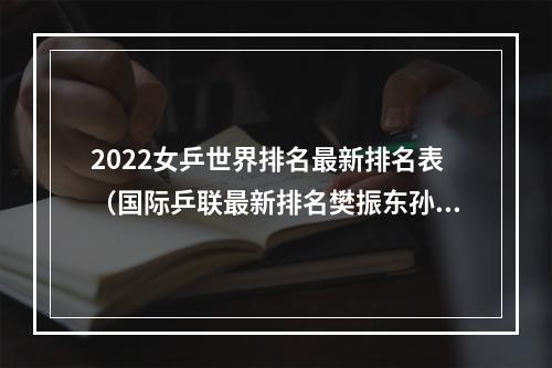 2022女乒世界排名最新排名表（国际乒联最新排名樊振东孙颖莎继续排名世界第一）