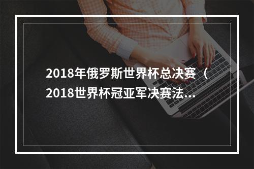 2018年俄罗斯世界杯总决赛（2018世界杯冠亚军决赛法国 vs 克罗埃西亚）