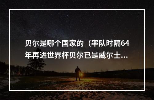 贝尔是哪个国家的（率队时隔64年再进世界杯贝尔已是威尔士历史最伟大的球员）