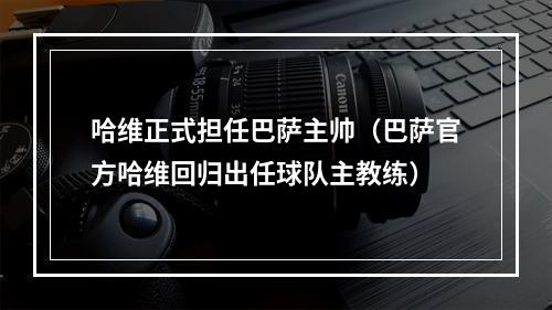 哈维正式担任巴萨主帅（巴萨官方哈维回归出任球队主教练）