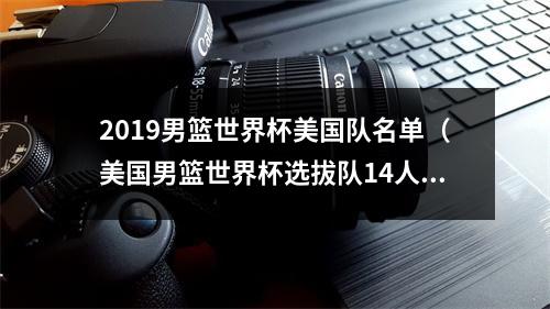 2019男篮世界杯美国队名单（美国男篮世界杯选拔队14人大名单杰伦格林领衔 霍姆格伦在列）