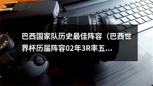 巴西国家队历史最佳阵容（巴西世界杯历届阵容02年3R率五星巴西无人能挡 14年内马尔扛旗）