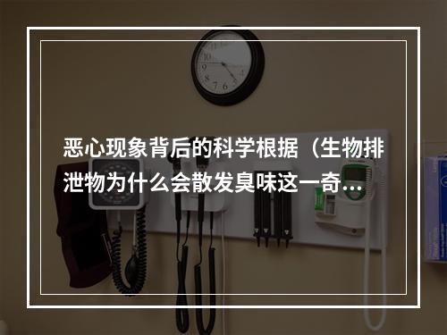 恶心现象背后的科学根据（生物排泄物为什么会散发臭味这一奇怪现象的背后原理）