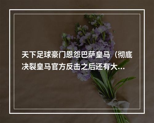 天下足球豪门恩怨巴萨皇马（彻底决裂皇马官方反击之后还有大招）