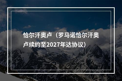 恰尔汗奥卢（罗马诺恰尔汗奥卢续约至2027年达协议）