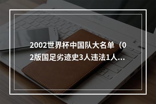 2002世界杯中国队大名单（02版国足劣迹史3人违法1人去世 20年后江湖上仍然满是他们的故事）
