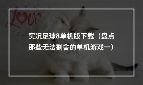 实况足球8单机版下载（盘点那些无法割舍的单机游戏一）
