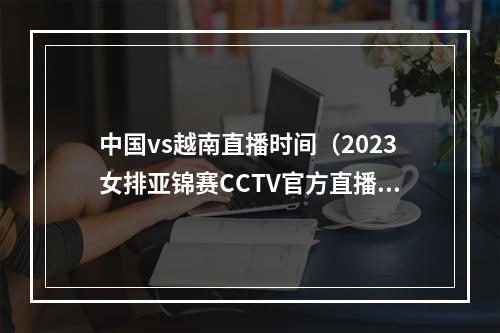 中国vs越南直播时间（2023女排亚锦赛CCTV官方直播中国vs越南中文全程高清观看）