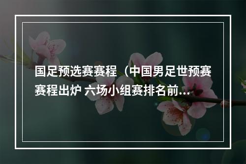 国足预选赛赛程（中国男足世预赛赛程出炉 六场小组赛排名前二可晋级）