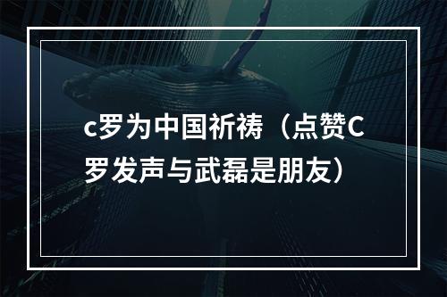 c罗为中国祈祷（点赞C罗发声与武磊是朋友）