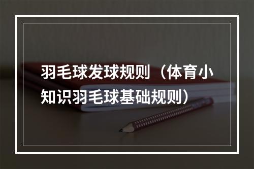 羽毛球发球规则（体育小知识羽毛球基础规则）