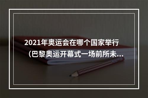 2021年奥运会在哪个国家举行（巴黎奥运开幕式一场前所未有的挑战）