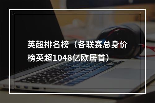 英超排名榜（各联赛总身价榜英超1048亿欧居首）