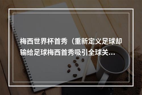 梅西世界杯首秀（重新定义足球却输给足球梅西首秀吸引全球关注 开门黑之后何去何从）