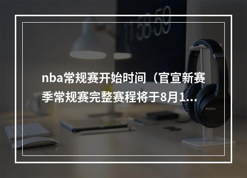 nba常规赛开始时间（官宣新赛季常规赛完整赛程将于8月18日公布）