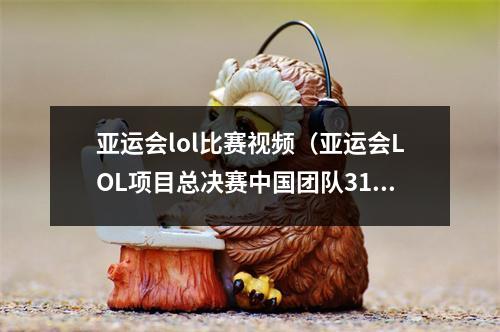 亚运会lol比赛视频（亚运会LOL项目总决赛中国团队31战胜韩国 摘得金牌）
