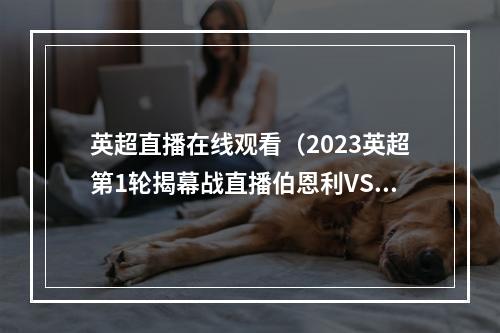 英超直播在线观看（2023英超第1轮揭幕战直播伯恩利VS曼城全程高清观看比赛）
