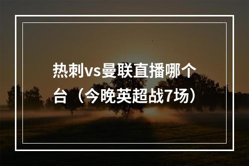 热刺vs曼联直播哪个台（今晚英超战7场）