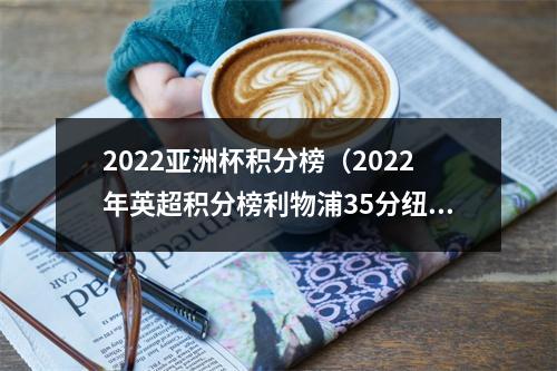 2022亚洲杯积分榜（2022年英超积分榜利物浦35分纽卡29分曼城热刺均27分）