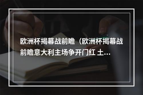 欧洲杯揭幕战前瞻（欧洲杯揭幕战前瞻意大利主场争开门红 土耳其都是国足熟人和仇人）