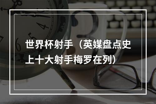 世界杯射手（英媒盘点史上十大射手梅罗在列）