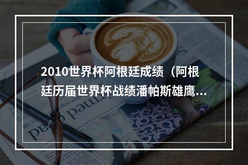 2010世界杯阿根廷成绩（阿根廷历届世界杯战绩潘帕斯雄鹰5次杀进决赛）