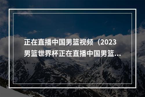 正在直播中国男篮视频（2023男篮世界杯正在直播中国男篮VS安哥拉现场高清全程观看）