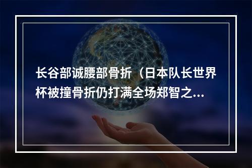 长谷部诚腰部骨折（日本队长世界杯被撞骨折仍打满全场郑智之后国足下一个硬汉在哪）