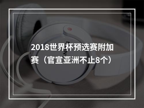 2018世界杯预选赛附加赛（官宣亚洲不止8个）