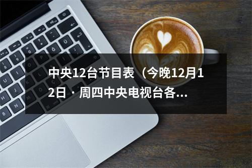 中央12台节目表（今晚12月12日 · 周四中央电视台各频道节目预告）