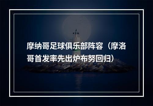 摩纳哥足球俱乐部阵容（摩洛哥首发率先出炉布努回归）