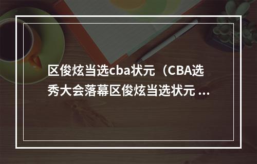 区俊炫当选cba状元（CBA选秀大会落幕区俊炫当选状元 19人中选创新高）