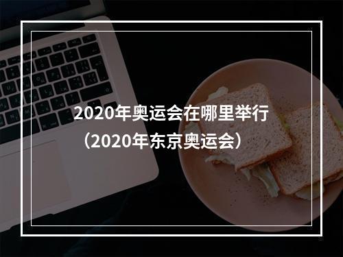 2020年奥运会在哪里举行（2020年东京奥运会）