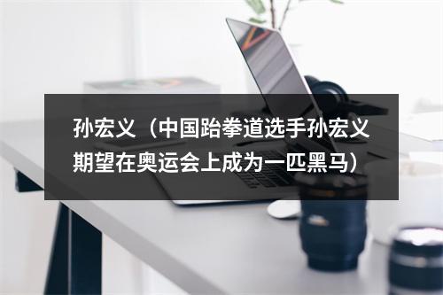孙宏义（中国跆拳道选手孙宏义期望在奥运会上成为一匹黑马）