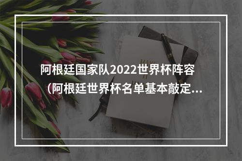 阿根廷国家队2022世界杯阵容（阿根廷世界杯名单基本敲定仅剩3个悬念）