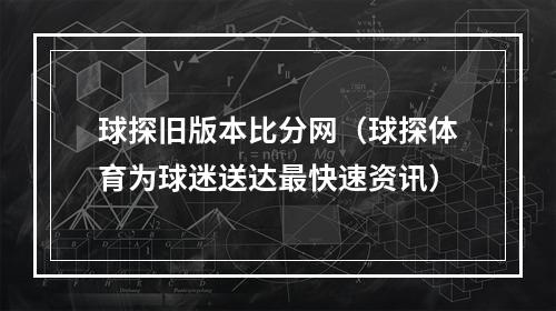球探旧版本比分网（球探体育为球迷送达最快速资讯）