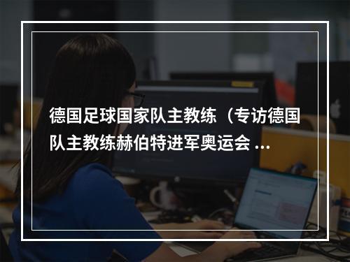 德国足球国家队主教练（专访德国队主教练赫伯特进军奥运会 但目标还有一个）