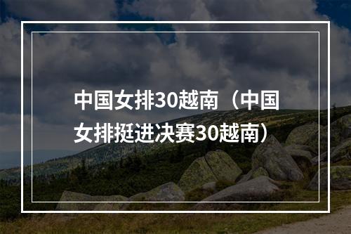中国女排30越南（中国女排挺进决赛30越南）
