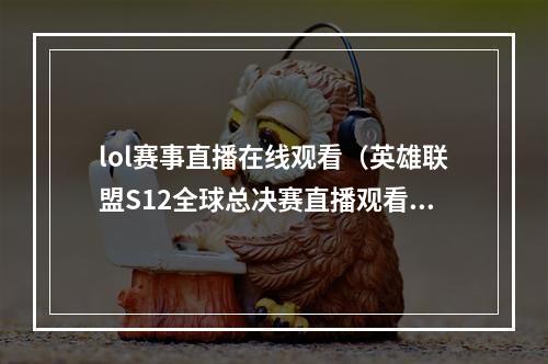 lol赛事直播在线观看（英雄联盟S12全球总决赛直播观看平台 s12全球总决赛赛程直播时间表）