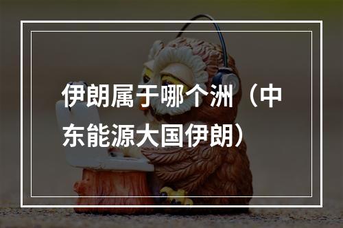 伊朗属于哪个洲（中东能源大国伊朗）