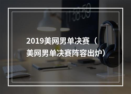 2019美网男单决赛（美网男单决赛阵容出炉）