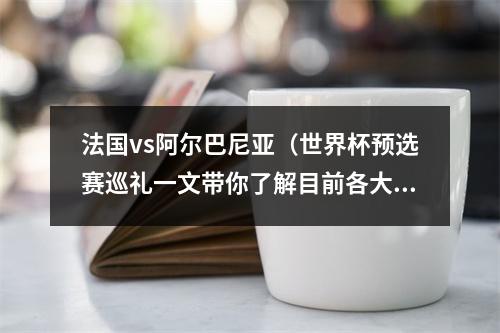 法国vs阿尔巴尼亚（世界杯预选赛巡礼一文带你了解目前各大洲世预赛最新战况）