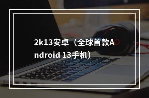 2k13安卓（全球首款Android 13手机）