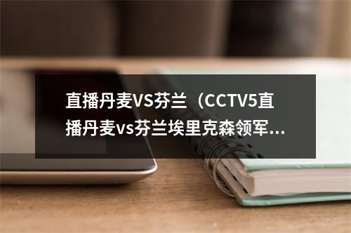 直播丹麦VS芬兰（CCTV5直播丹麦vs芬兰埃里克森领军丹麦童话 首战盼开门红）