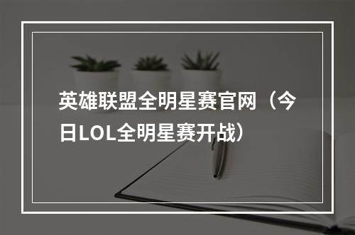 英雄联盟全明星赛官网（今日LOL全明星赛开战）